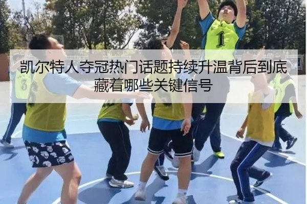 凯尔特人夺冠热门话题持续升温背后到底藏着哪些关键信号