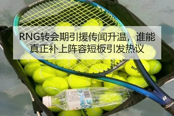 RNG转会期引援传闻升温，谁能真正补上阵容短板引发热议